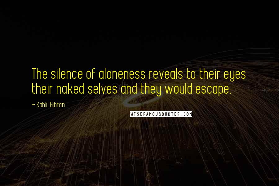 Kahlil Gibran Quotes: The silence of aloneness reveals to their eyes their naked selves and they would escape.