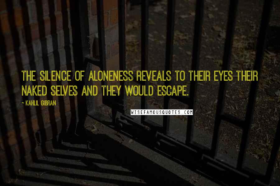Kahlil Gibran Quotes: The silence of aloneness reveals to their eyes their naked selves and they would escape.