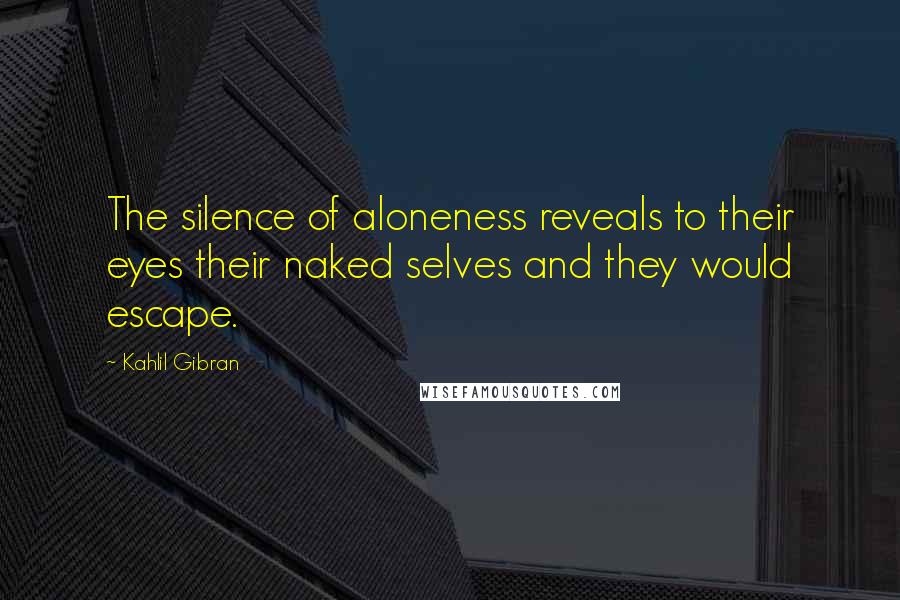 Kahlil Gibran Quotes: The silence of aloneness reveals to their eyes their naked selves and they would escape.