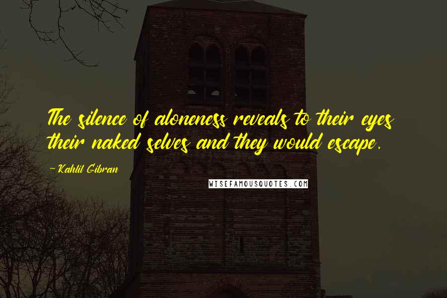 Kahlil Gibran Quotes: The silence of aloneness reveals to their eyes their naked selves and they would escape.
