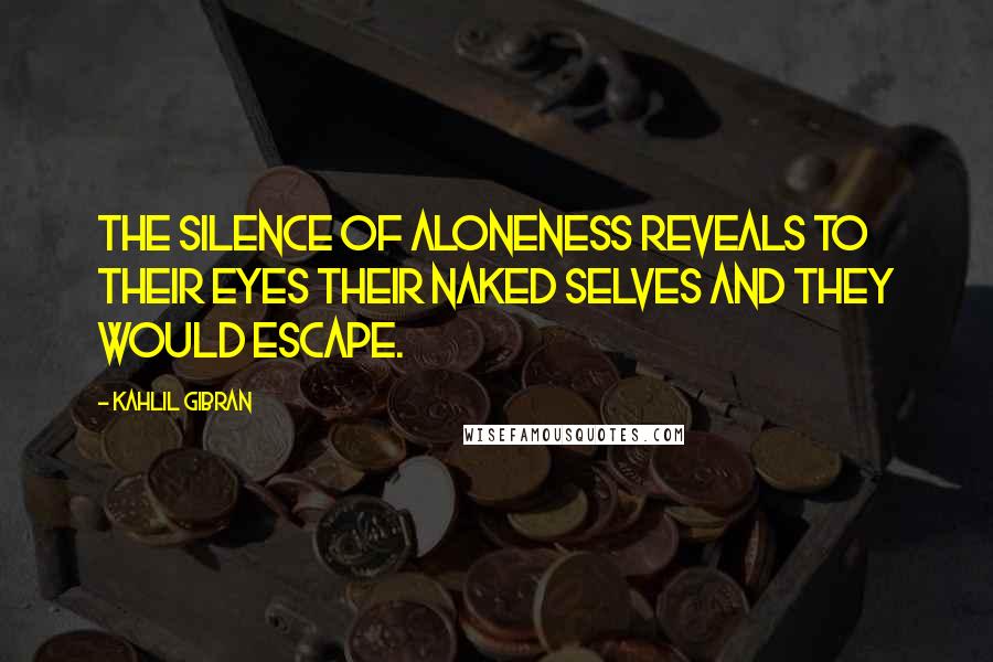 Kahlil Gibran Quotes: The silence of aloneness reveals to their eyes their naked selves and they would escape.
