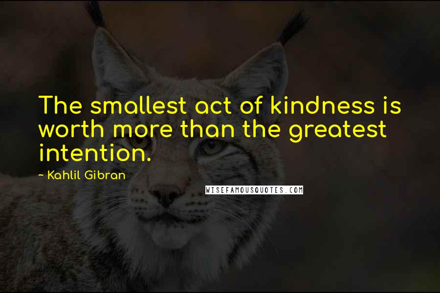 Kahlil Gibran Quotes: The smallest act of kindness is worth more than the greatest intention.