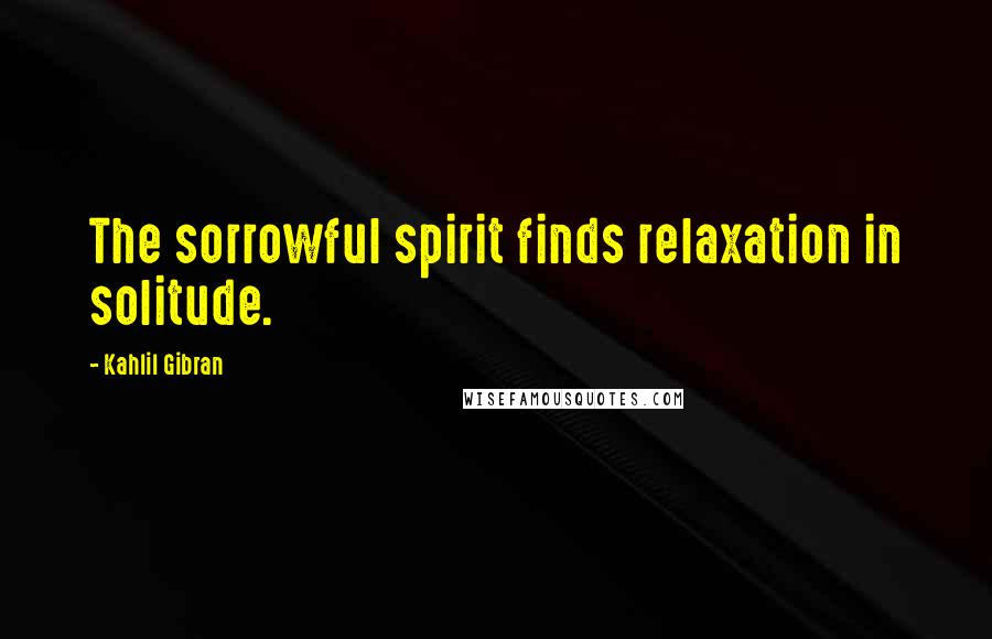 Kahlil Gibran Quotes: The sorrowful spirit finds relaxation in solitude.