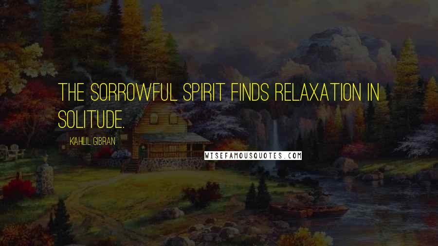 Kahlil Gibran Quotes: The sorrowful spirit finds relaxation in solitude.