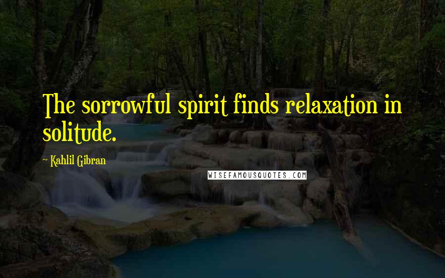 Kahlil Gibran Quotes: The sorrowful spirit finds relaxation in solitude.