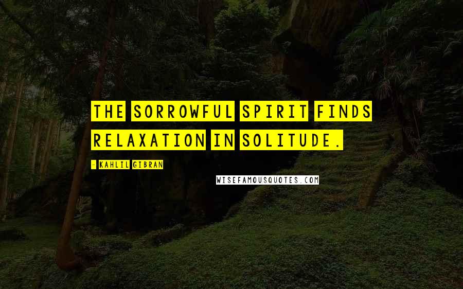 Kahlil Gibran Quotes: The sorrowful spirit finds relaxation in solitude.