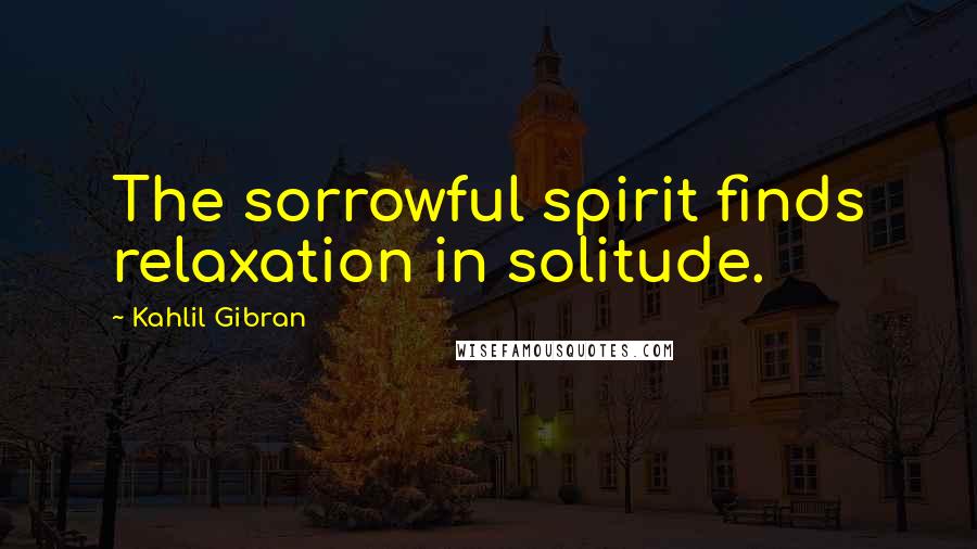 Kahlil Gibran Quotes: The sorrowful spirit finds relaxation in solitude.