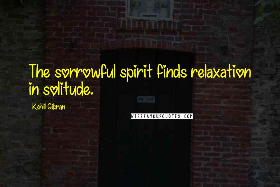Kahlil Gibran Quotes: The sorrowful spirit finds relaxation in solitude.