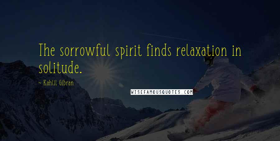 Kahlil Gibran Quotes: The sorrowful spirit finds relaxation in solitude.