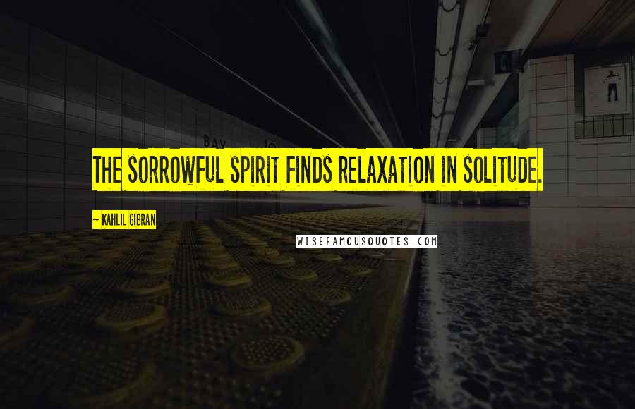 Kahlil Gibran Quotes: The sorrowful spirit finds relaxation in solitude.