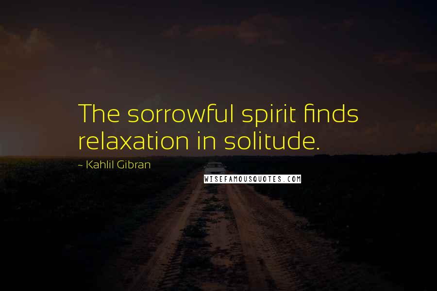 Kahlil Gibran Quotes: The sorrowful spirit finds relaxation in solitude.