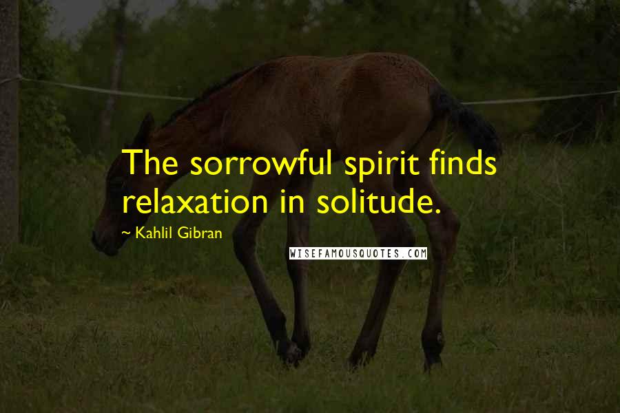 Kahlil Gibran Quotes: The sorrowful spirit finds relaxation in solitude.