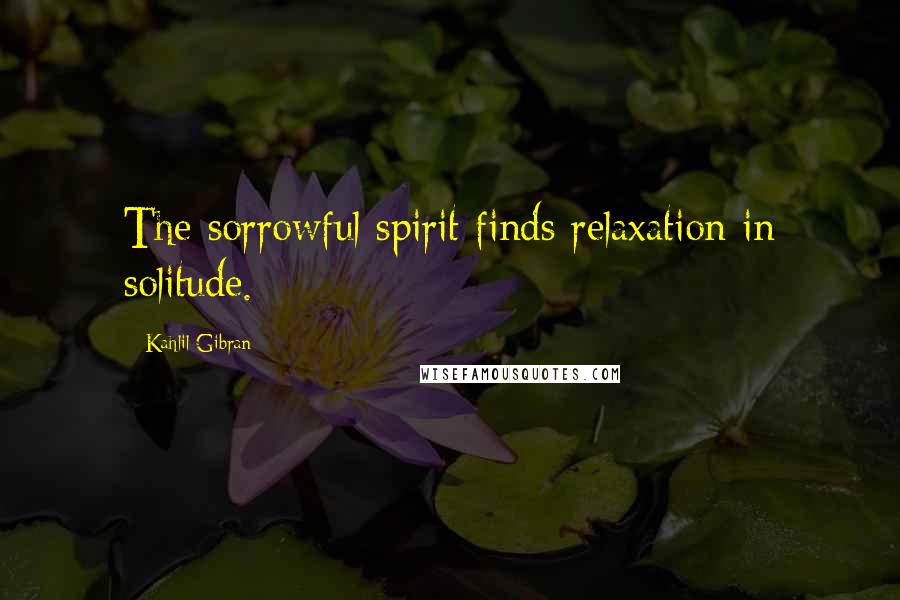 Kahlil Gibran Quotes: The sorrowful spirit finds relaxation in solitude.