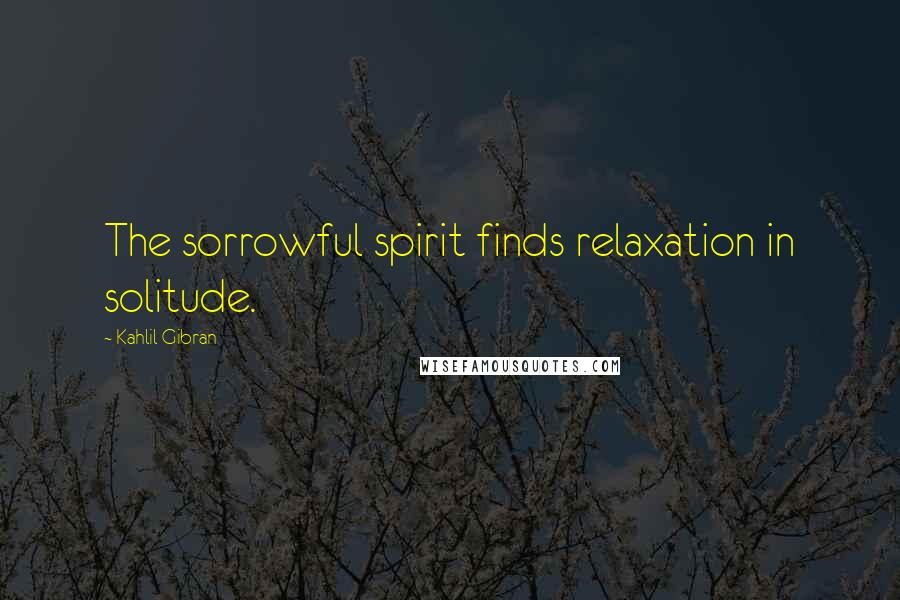 Kahlil Gibran Quotes: The sorrowful spirit finds relaxation in solitude.