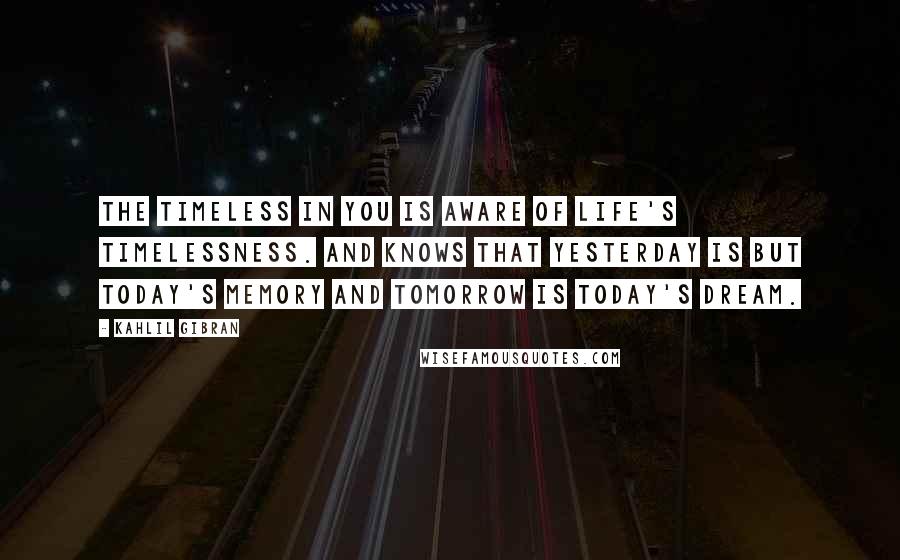 Kahlil Gibran Quotes: The timeless in you is aware of life's timelessness. And knows that yesterday is but today's memory and tomorrow is today's dream.