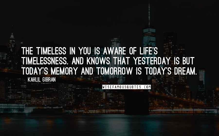Kahlil Gibran Quotes: The timeless in you is aware of life's timelessness. And knows that yesterday is but today's memory and tomorrow is today's dream.