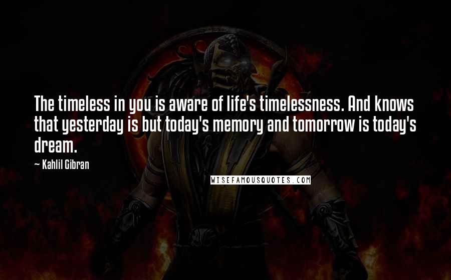 Kahlil Gibran Quotes: The timeless in you is aware of life's timelessness. And knows that yesterday is but today's memory and tomorrow is today's dream.