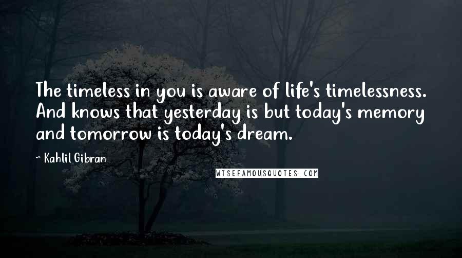 Kahlil Gibran Quotes: The timeless in you is aware of life's timelessness. And knows that yesterday is but today's memory and tomorrow is today's dream.