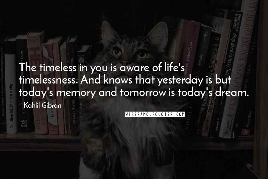 Kahlil Gibran Quotes: The timeless in you is aware of life's timelessness. And knows that yesterday is but today's memory and tomorrow is today's dream.