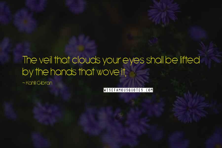 Kahlil Gibran Quotes: The veil that clouds your eyes shall be lifted by the hands that wove it,