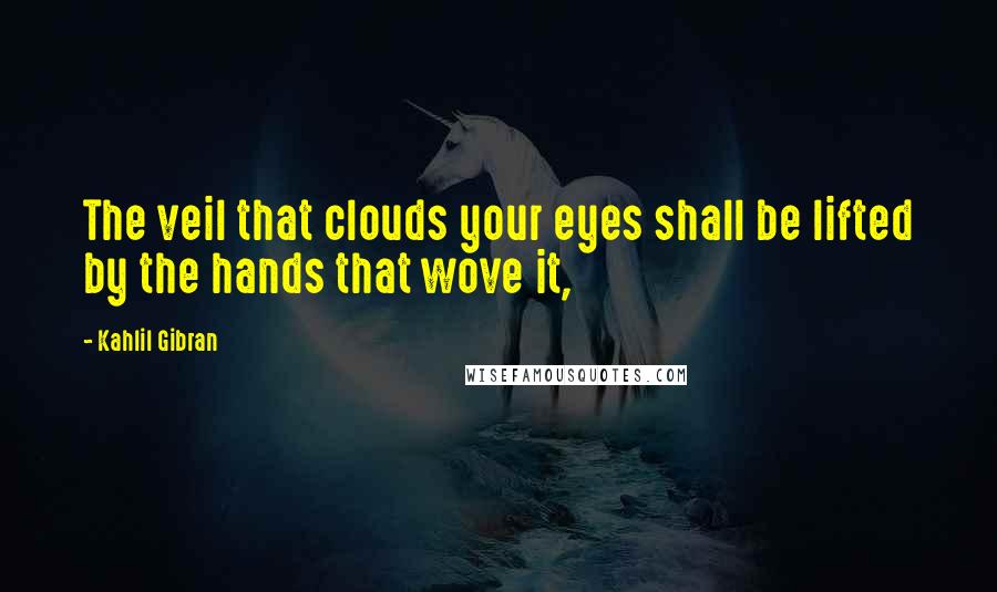 Kahlil Gibran Quotes: The veil that clouds your eyes shall be lifted by the hands that wove it,