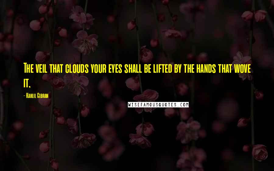 Kahlil Gibran Quotes: The veil that clouds your eyes shall be lifted by the hands that wove it,