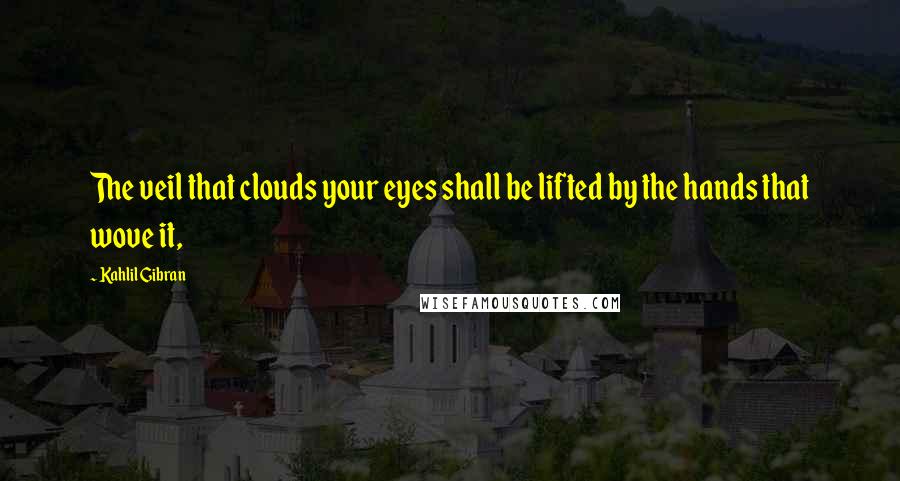 Kahlil Gibran Quotes: The veil that clouds your eyes shall be lifted by the hands that wove it,