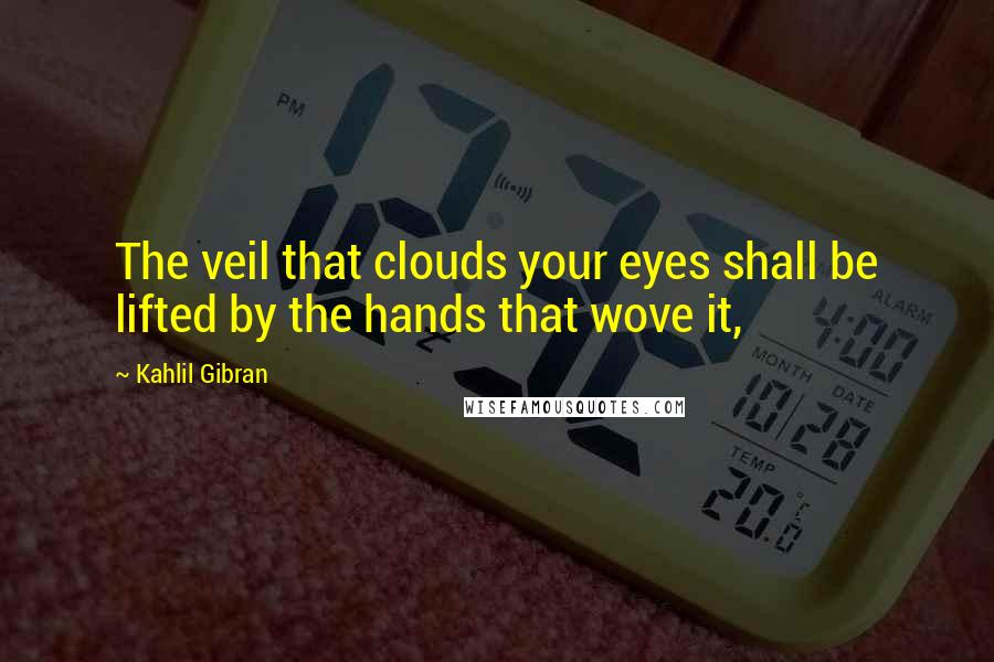 Kahlil Gibran Quotes: The veil that clouds your eyes shall be lifted by the hands that wove it,