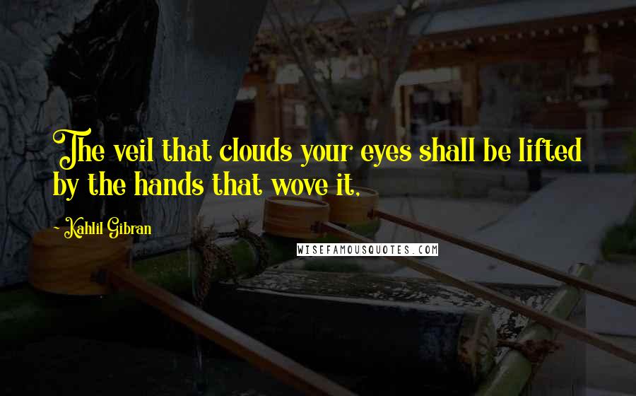 Kahlil Gibran Quotes: The veil that clouds your eyes shall be lifted by the hands that wove it,