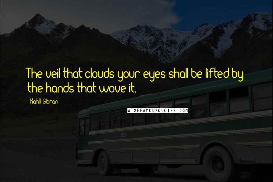 Kahlil Gibran Quotes: The veil that clouds your eyes shall be lifted by the hands that wove it,