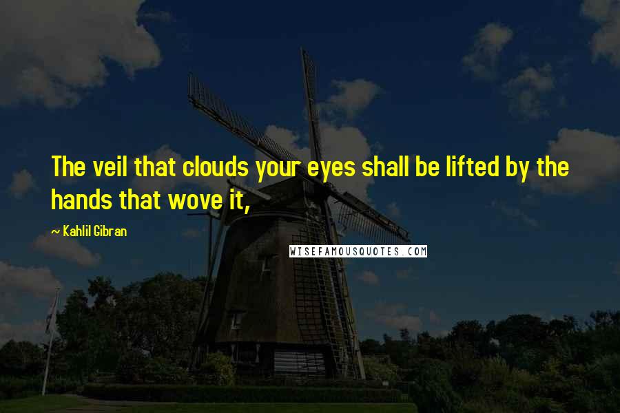 Kahlil Gibran Quotes: The veil that clouds your eyes shall be lifted by the hands that wove it,