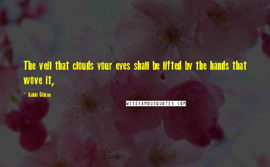 Kahlil Gibran Quotes: The veil that clouds your eyes shall be lifted by the hands that wove it,