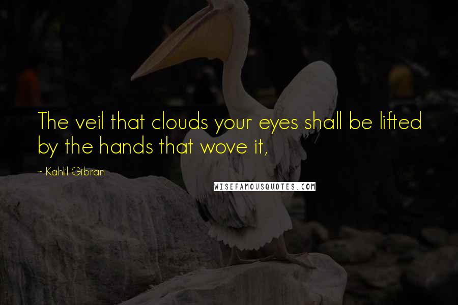 Kahlil Gibran Quotes: The veil that clouds your eyes shall be lifted by the hands that wove it,