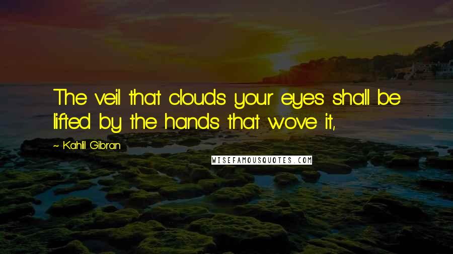 Kahlil Gibran Quotes: The veil that clouds your eyes shall be lifted by the hands that wove it,