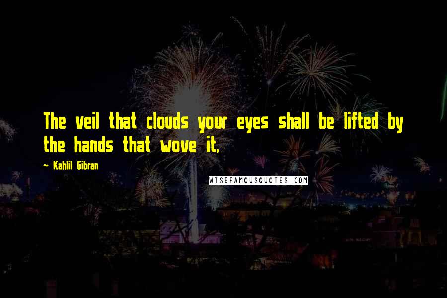 Kahlil Gibran Quotes: The veil that clouds your eyes shall be lifted by the hands that wove it,