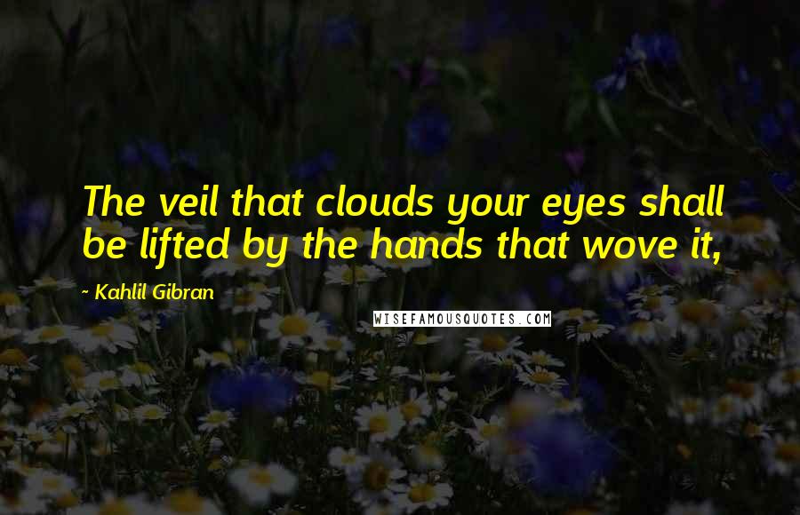 Kahlil Gibran Quotes: The veil that clouds your eyes shall be lifted by the hands that wove it,