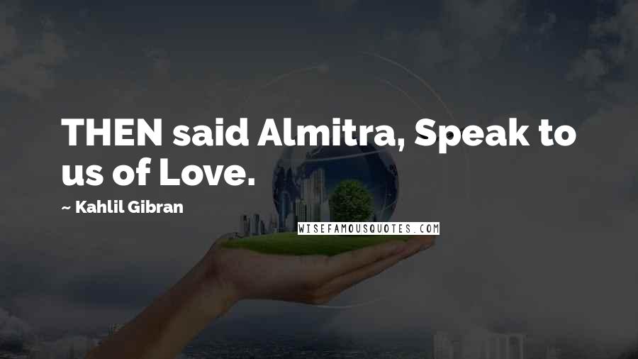 Kahlil Gibran Quotes: THEN said Almitra, Speak to us of Love.