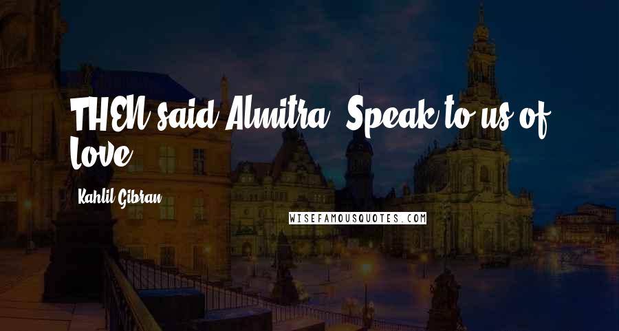 Kahlil Gibran Quotes: THEN said Almitra, Speak to us of Love.