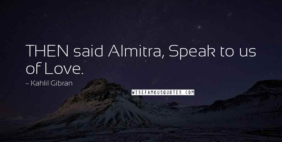 Kahlil Gibran Quotes: THEN said Almitra, Speak to us of Love.