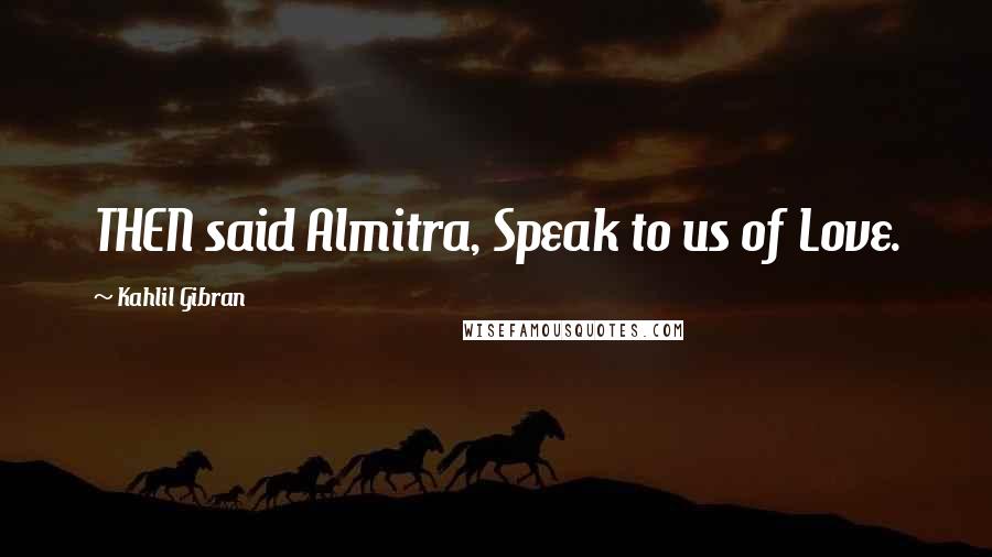 Kahlil Gibran Quotes: THEN said Almitra, Speak to us of Love.