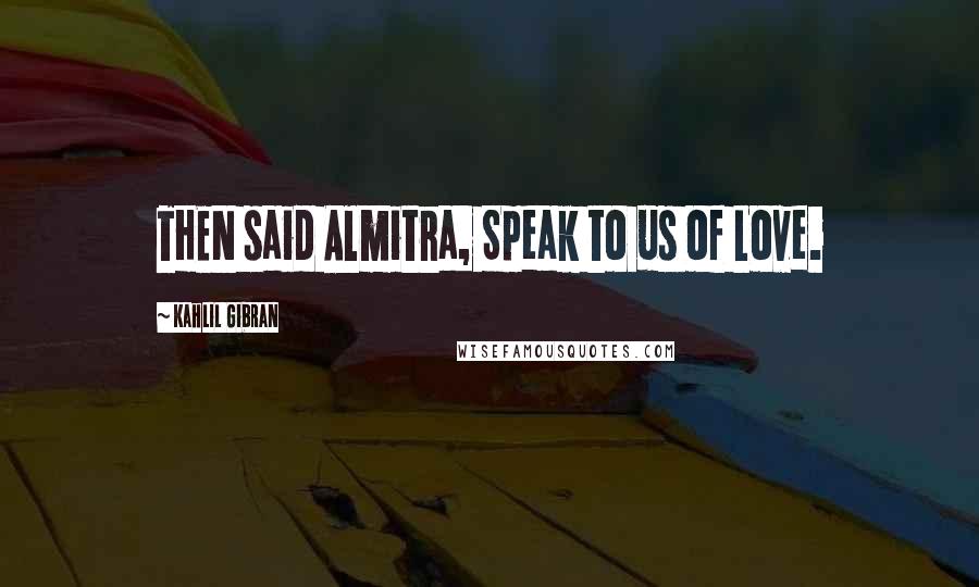 Kahlil Gibran Quotes: THEN said Almitra, Speak to us of Love.