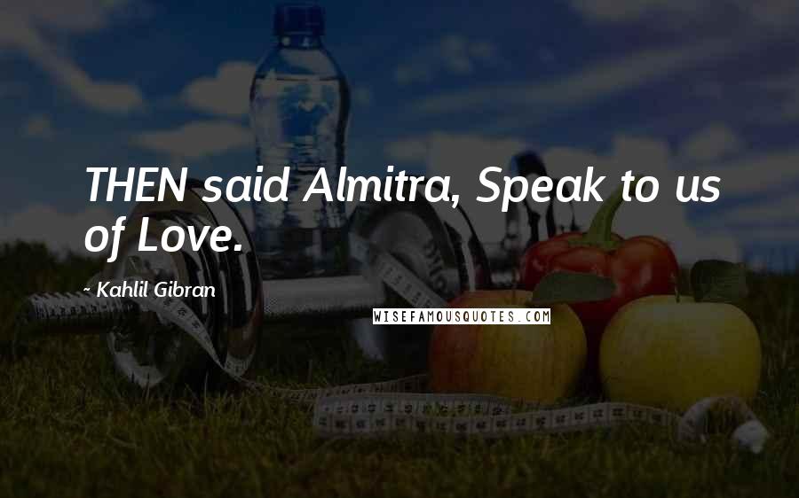 Kahlil Gibran Quotes: THEN said Almitra, Speak to us of Love.