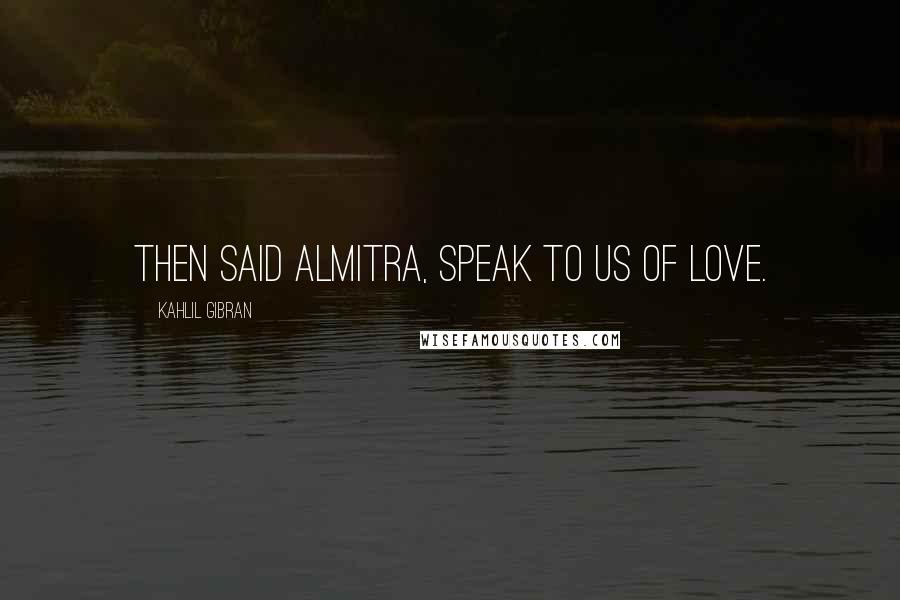 Kahlil Gibran Quotes: THEN said Almitra, Speak to us of Love.