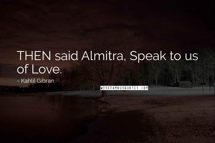 Kahlil Gibran Quotes: THEN said Almitra, Speak to us of Love.