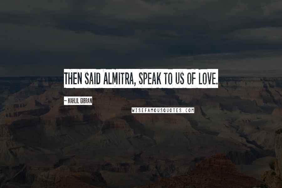 Kahlil Gibran Quotes: THEN said Almitra, Speak to us of Love.