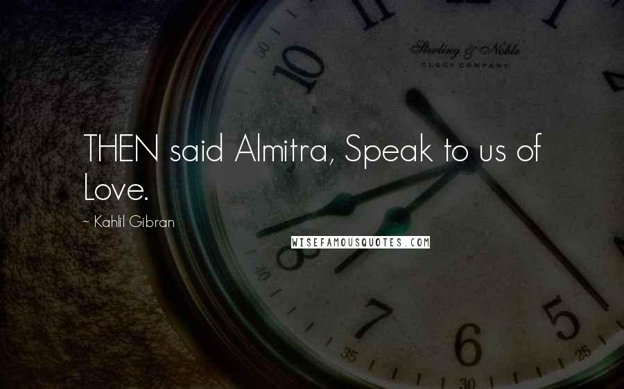 Kahlil Gibran Quotes: THEN said Almitra, Speak to us of Love.