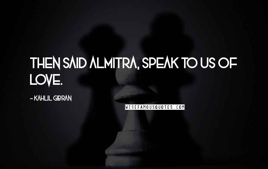 Kahlil Gibran Quotes: THEN said Almitra, Speak to us of Love.