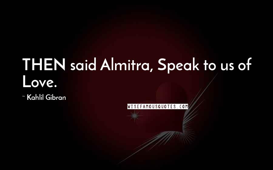 Kahlil Gibran Quotes: THEN said Almitra, Speak to us of Love.