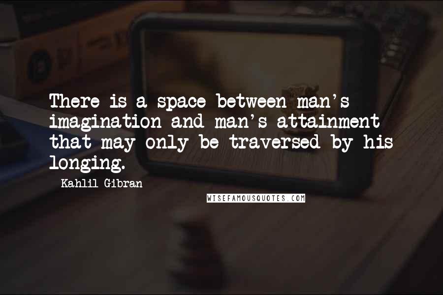 Kahlil Gibran Quotes: There is a space between man's imagination and man's attainment that may only be traversed by his longing.