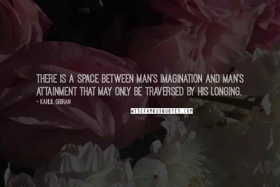 Kahlil Gibran Quotes: There is a space between man's imagination and man's attainment that may only be traversed by his longing.